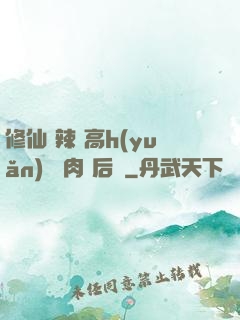 修仙 辣 高h(yuǎn) 濃肉 后宮